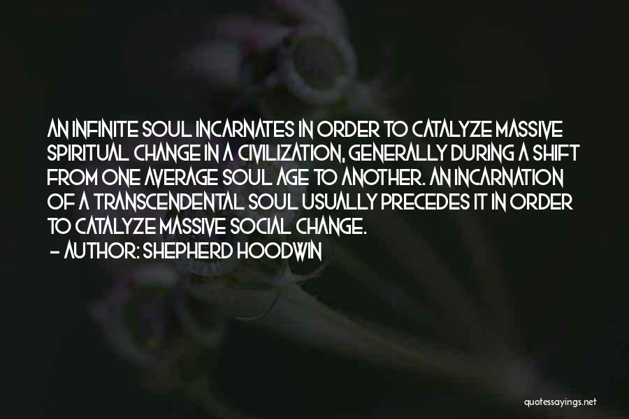 Shepherd Hoodwin Quotes: An Infinite Soul Incarnates In Order To Catalyze Massive Spiritual Change In A Civilization, Generally During A Shift From One