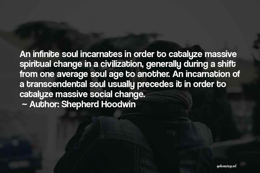 Shepherd Hoodwin Quotes: An Infinite Soul Incarnates In Order To Catalyze Massive Spiritual Change In A Civilization, Generally During A Shift From One