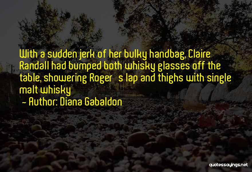 Diana Gabaldon Quotes: With A Sudden Jerk Of Her Bulky Handbag, Claire Randall Had Bumped Both Whisky Glasses Off The Table, Showering Roger's