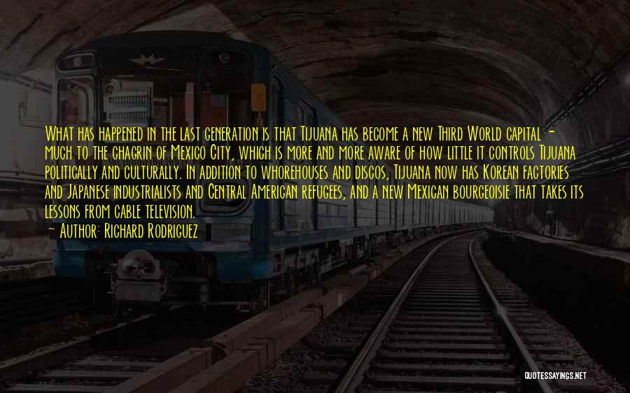 Richard Rodriguez Quotes: What Has Happened In The Last Generation Is That Tijuana Has Become A New Third World Capital - Much To