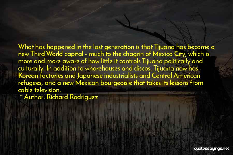 Richard Rodriguez Quotes: What Has Happened In The Last Generation Is That Tijuana Has Become A New Third World Capital - Much To