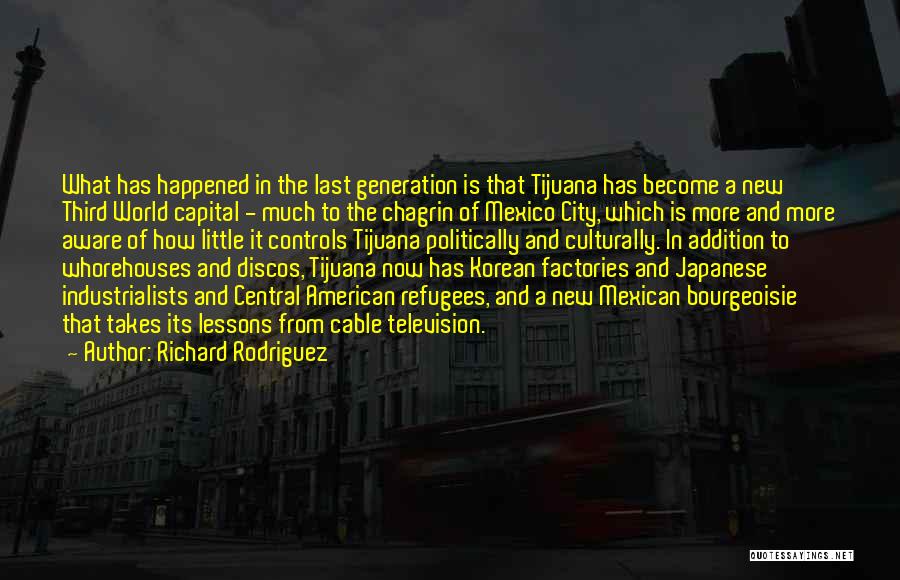 Richard Rodriguez Quotes: What Has Happened In The Last Generation Is That Tijuana Has Become A New Third World Capital - Much To