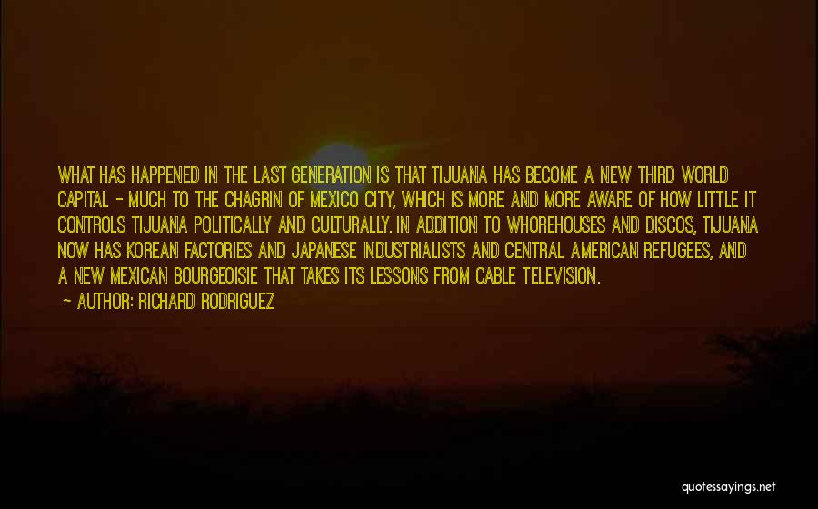 Richard Rodriguez Quotes: What Has Happened In The Last Generation Is That Tijuana Has Become A New Third World Capital - Much To