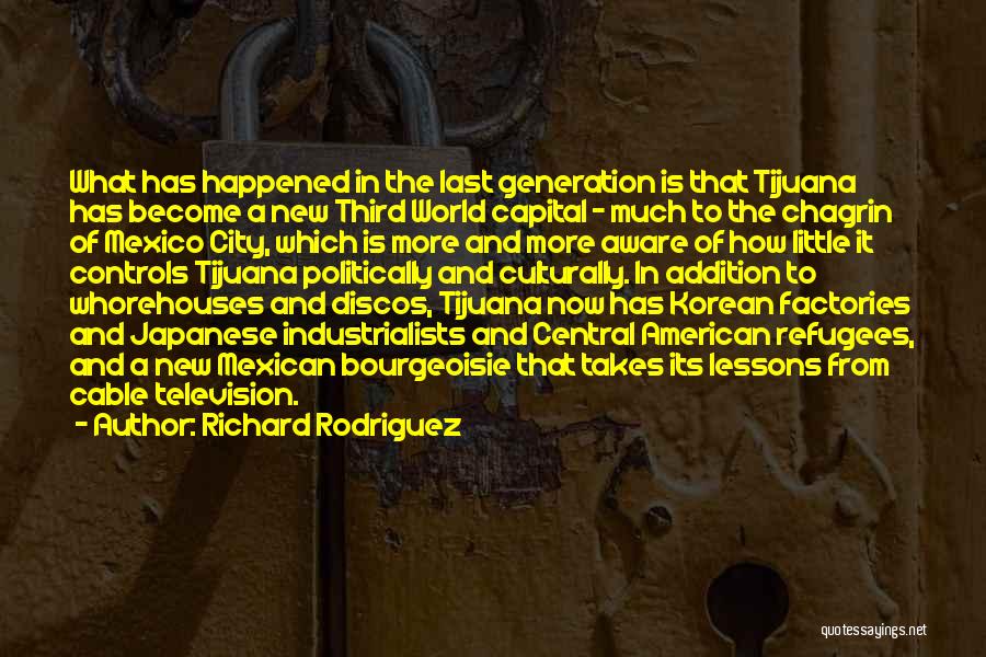 Richard Rodriguez Quotes: What Has Happened In The Last Generation Is That Tijuana Has Become A New Third World Capital - Much To