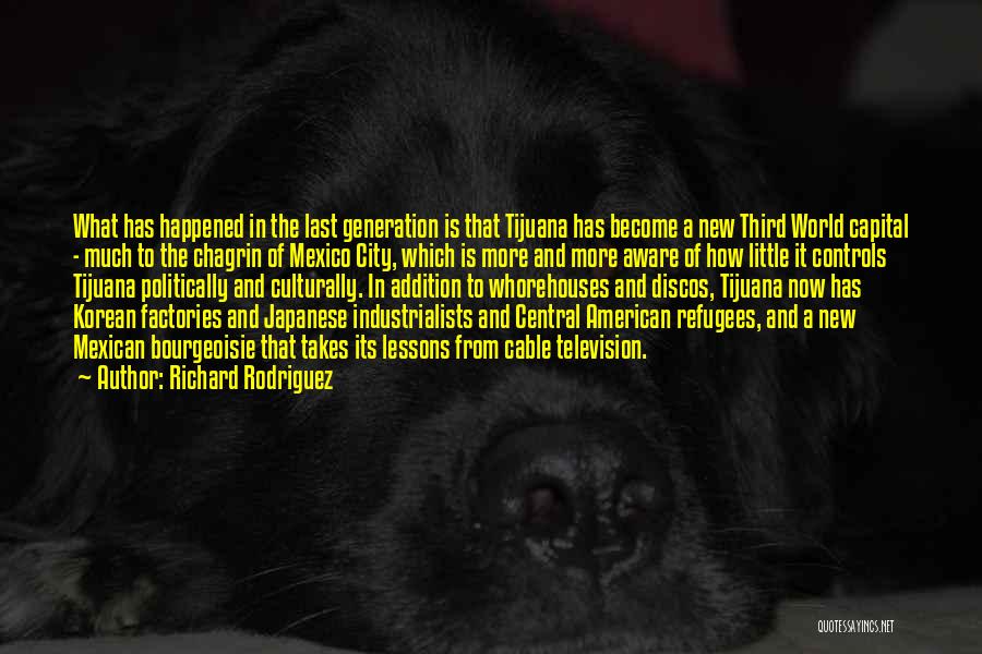 Richard Rodriguez Quotes: What Has Happened In The Last Generation Is That Tijuana Has Become A New Third World Capital - Much To