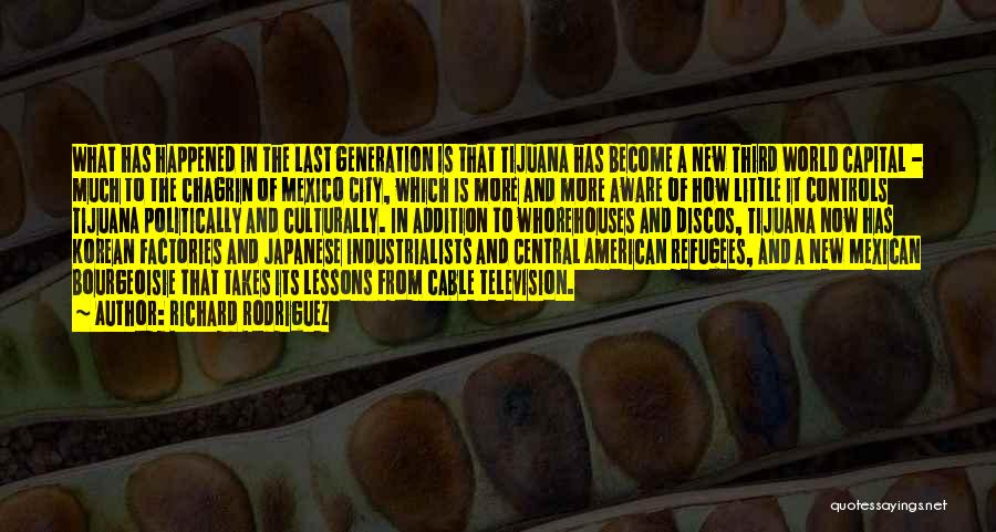 Richard Rodriguez Quotes: What Has Happened In The Last Generation Is That Tijuana Has Become A New Third World Capital - Much To