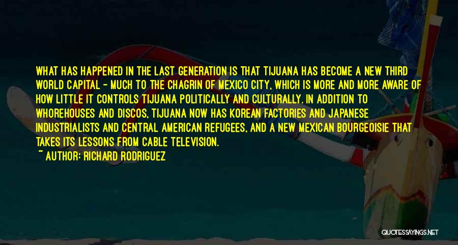 Richard Rodriguez Quotes: What Has Happened In The Last Generation Is That Tijuana Has Become A New Third World Capital - Much To