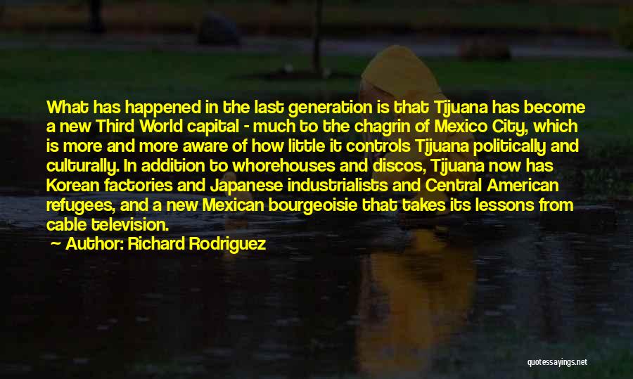 Richard Rodriguez Quotes: What Has Happened In The Last Generation Is That Tijuana Has Become A New Third World Capital - Much To