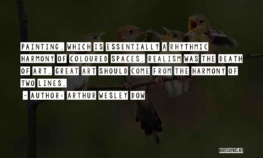 Arthur Wesley Dow Quotes: Painting, Which Is Essentially A Rhythmic Harmony Of Coloured Spaces. Realism Was The Death Of Art. Great Art Should Come