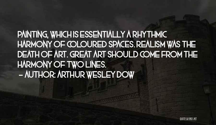 Arthur Wesley Dow Quotes: Painting, Which Is Essentially A Rhythmic Harmony Of Coloured Spaces. Realism Was The Death Of Art. Great Art Should Come