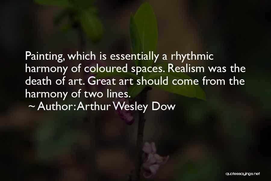 Arthur Wesley Dow Quotes: Painting, Which Is Essentially A Rhythmic Harmony Of Coloured Spaces. Realism Was The Death Of Art. Great Art Should Come