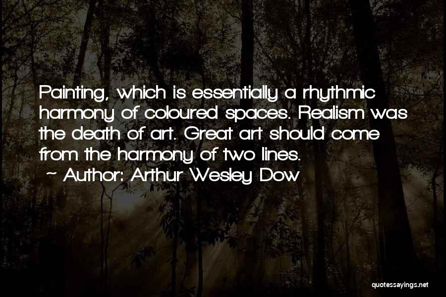 Arthur Wesley Dow Quotes: Painting, Which Is Essentially A Rhythmic Harmony Of Coloured Spaces. Realism Was The Death Of Art. Great Art Should Come