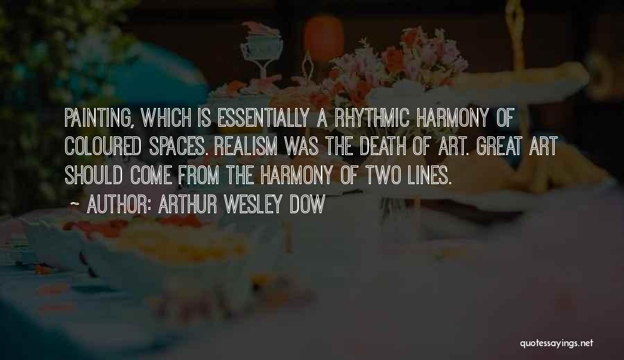 Arthur Wesley Dow Quotes: Painting, Which Is Essentially A Rhythmic Harmony Of Coloured Spaces. Realism Was The Death Of Art. Great Art Should Come