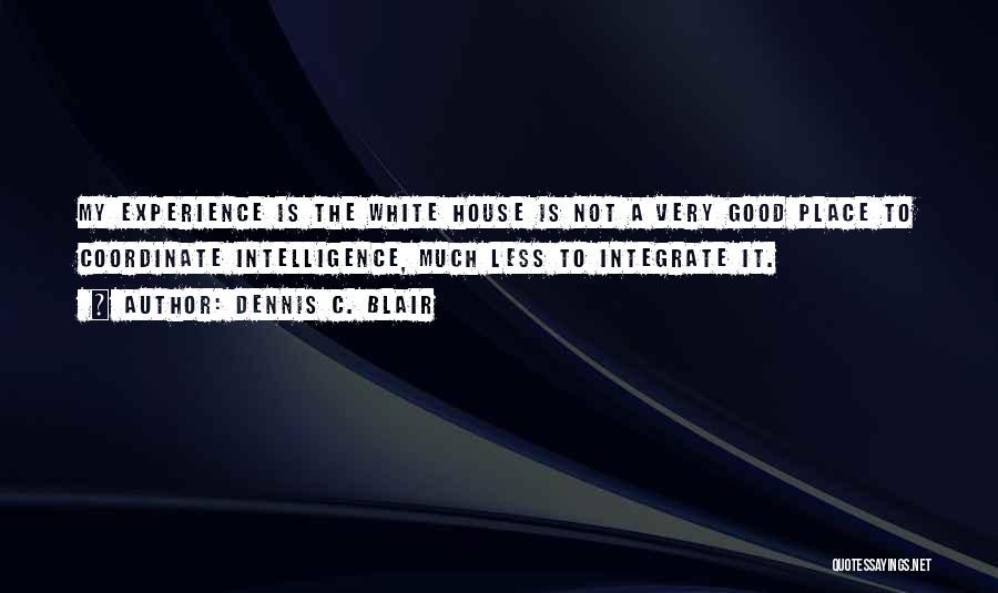 Dennis C. Blair Quotes: My Experience Is The White House Is Not A Very Good Place To Coordinate Intelligence, Much Less To Integrate It.