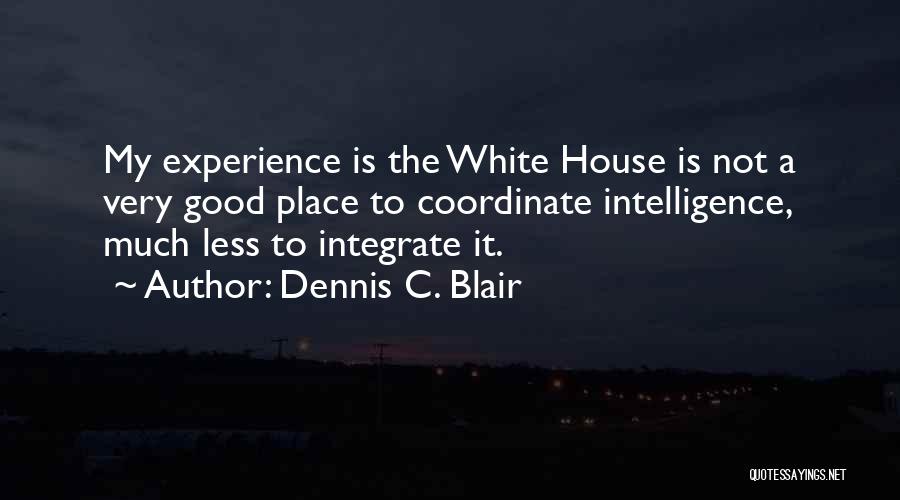 Dennis C. Blair Quotes: My Experience Is The White House Is Not A Very Good Place To Coordinate Intelligence, Much Less To Integrate It.