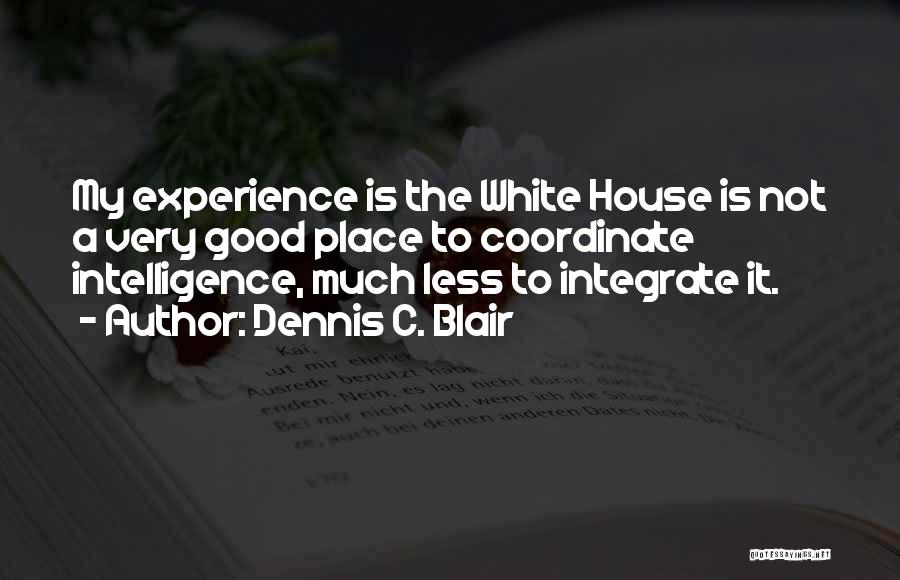 Dennis C. Blair Quotes: My Experience Is The White House Is Not A Very Good Place To Coordinate Intelligence, Much Less To Integrate It.