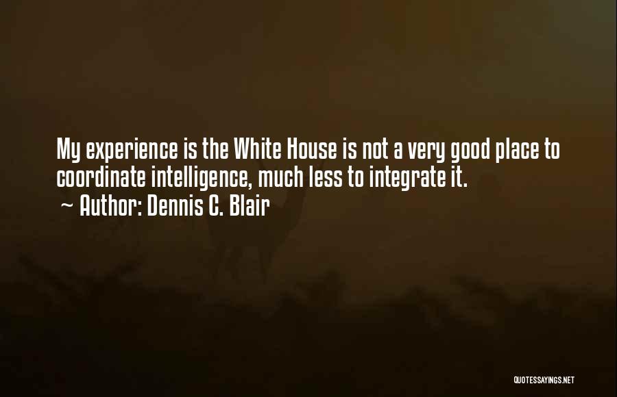 Dennis C. Blair Quotes: My Experience Is The White House Is Not A Very Good Place To Coordinate Intelligence, Much Less To Integrate It.