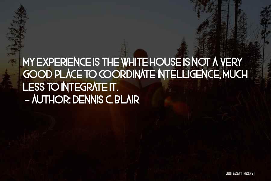 Dennis C. Blair Quotes: My Experience Is The White House Is Not A Very Good Place To Coordinate Intelligence, Much Less To Integrate It.