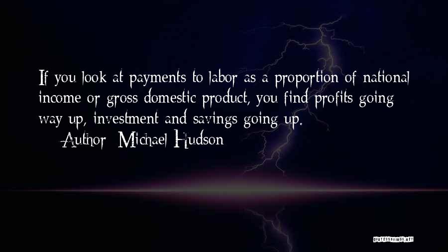 Michael Hudson Quotes: If You Look At Payments To Labor As A Proportion Of National Income Or Gross Domestic Product, You Find Profits