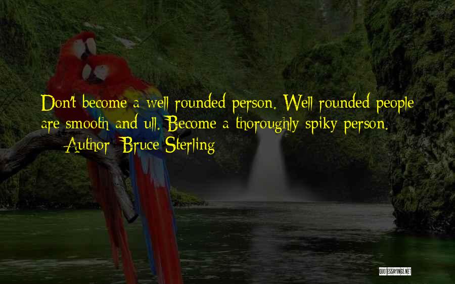 Bruce Sterling Quotes: Don't Become A Well Rounded Person. Well Rounded People Are Smooth And Ull. Become A Thoroughly Spiky Person.