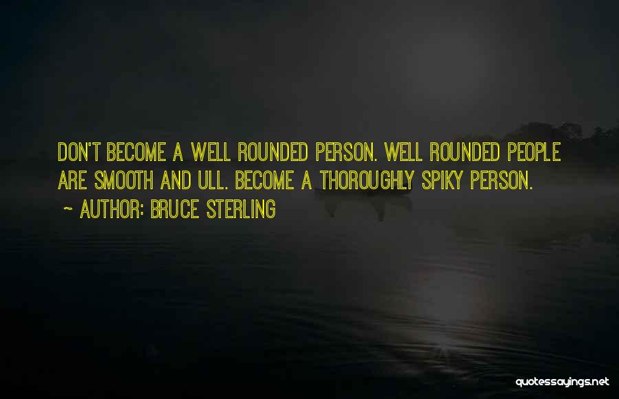 Bruce Sterling Quotes: Don't Become A Well Rounded Person. Well Rounded People Are Smooth And Ull. Become A Thoroughly Spiky Person.