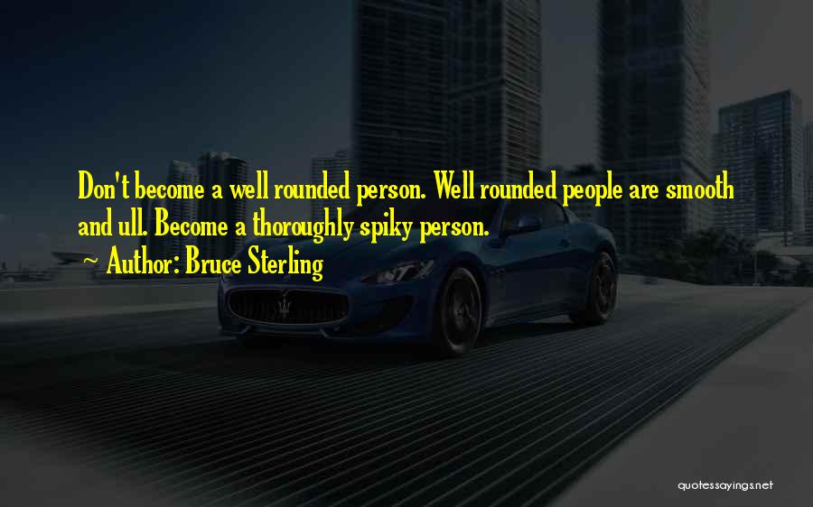 Bruce Sterling Quotes: Don't Become A Well Rounded Person. Well Rounded People Are Smooth And Ull. Become A Thoroughly Spiky Person.