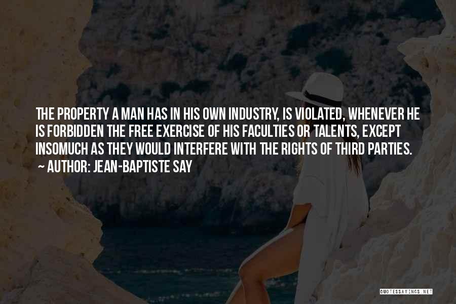 Jean-Baptiste Say Quotes: The Property A Man Has In His Own Industry, Is Violated, Whenever He Is Forbidden The Free Exercise Of His