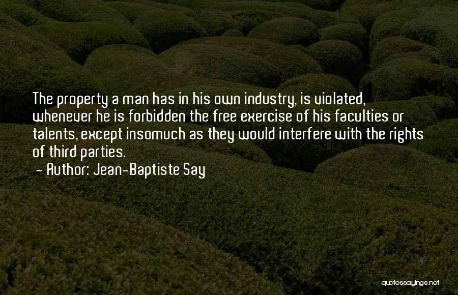 Jean-Baptiste Say Quotes: The Property A Man Has In His Own Industry, Is Violated, Whenever He Is Forbidden The Free Exercise Of His