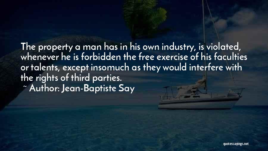Jean-Baptiste Say Quotes: The Property A Man Has In His Own Industry, Is Violated, Whenever He Is Forbidden The Free Exercise Of His