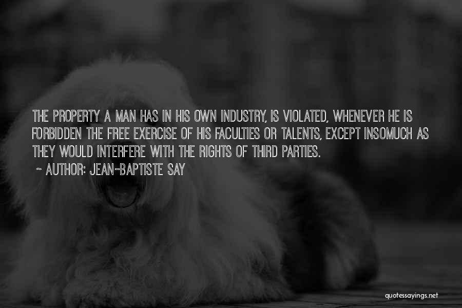 Jean-Baptiste Say Quotes: The Property A Man Has In His Own Industry, Is Violated, Whenever He Is Forbidden The Free Exercise Of His
