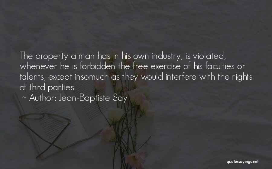 Jean-Baptiste Say Quotes: The Property A Man Has In His Own Industry, Is Violated, Whenever He Is Forbidden The Free Exercise Of His