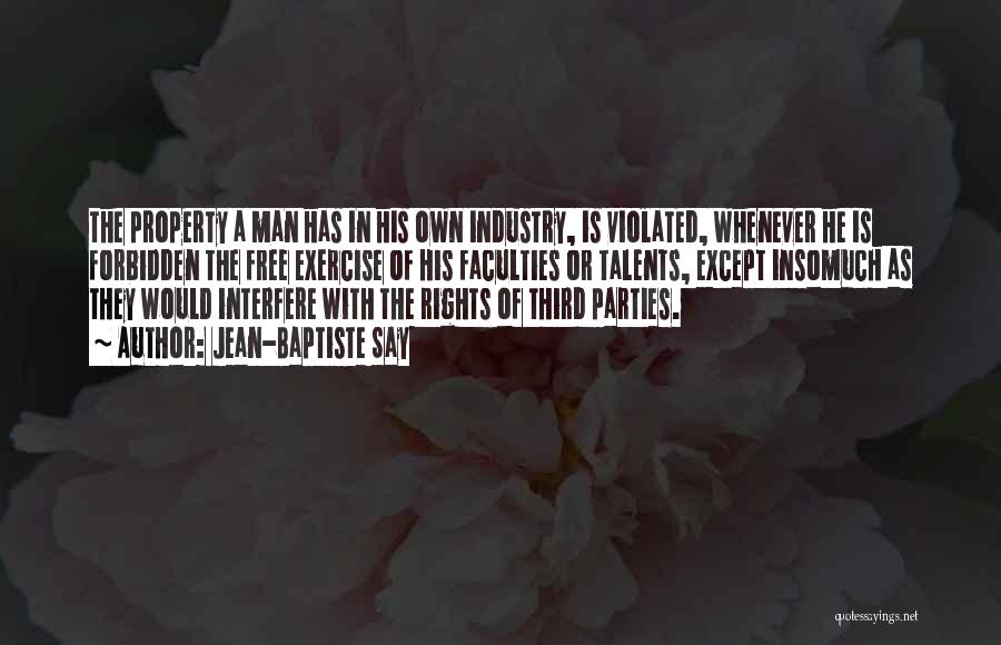 Jean-Baptiste Say Quotes: The Property A Man Has In His Own Industry, Is Violated, Whenever He Is Forbidden The Free Exercise Of His
