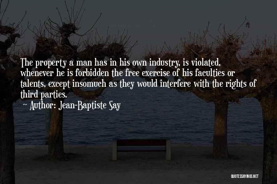 Jean-Baptiste Say Quotes: The Property A Man Has In His Own Industry, Is Violated, Whenever He Is Forbidden The Free Exercise Of His