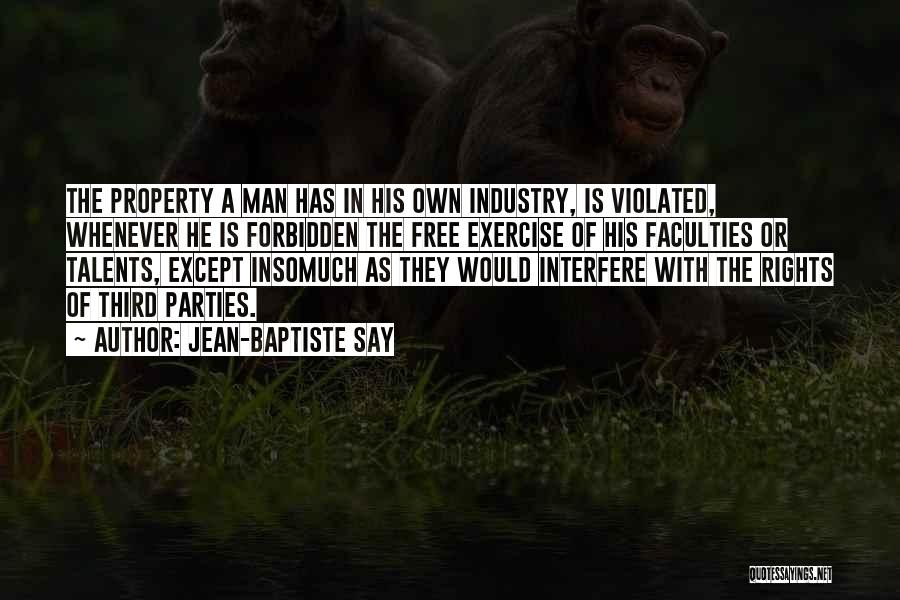 Jean-Baptiste Say Quotes: The Property A Man Has In His Own Industry, Is Violated, Whenever He Is Forbidden The Free Exercise Of His