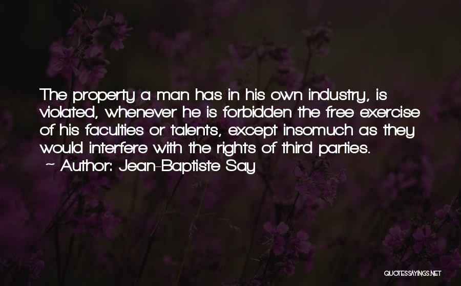 Jean-Baptiste Say Quotes: The Property A Man Has In His Own Industry, Is Violated, Whenever He Is Forbidden The Free Exercise Of His