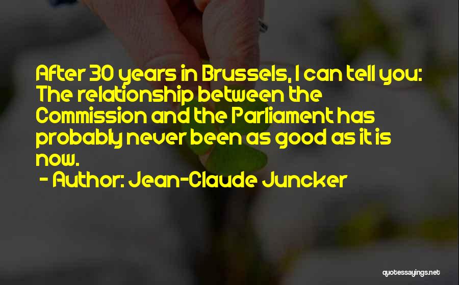 Jean-Claude Juncker Quotes: After 30 Years In Brussels, I Can Tell You: The Relationship Between The Commission And The Parliament Has Probably Never