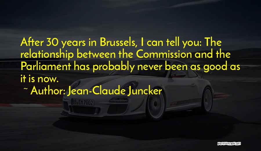 Jean-Claude Juncker Quotes: After 30 Years In Brussels, I Can Tell You: The Relationship Between The Commission And The Parliament Has Probably Never