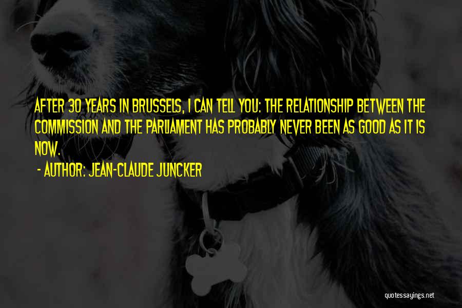 Jean-Claude Juncker Quotes: After 30 Years In Brussels, I Can Tell You: The Relationship Between The Commission And The Parliament Has Probably Never