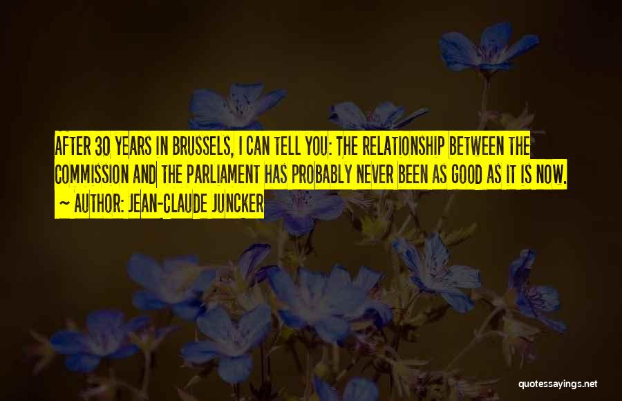 Jean-Claude Juncker Quotes: After 30 Years In Brussels, I Can Tell You: The Relationship Between The Commission And The Parliament Has Probably Never