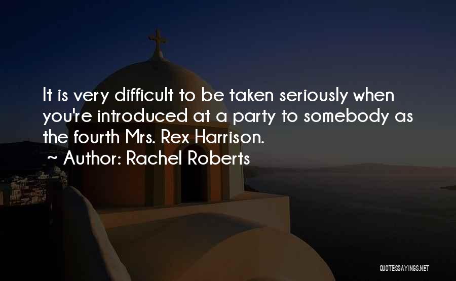 Rachel Roberts Quotes: It Is Very Difficult To Be Taken Seriously When You're Introduced At A Party To Somebody As The Fourth Mrs.