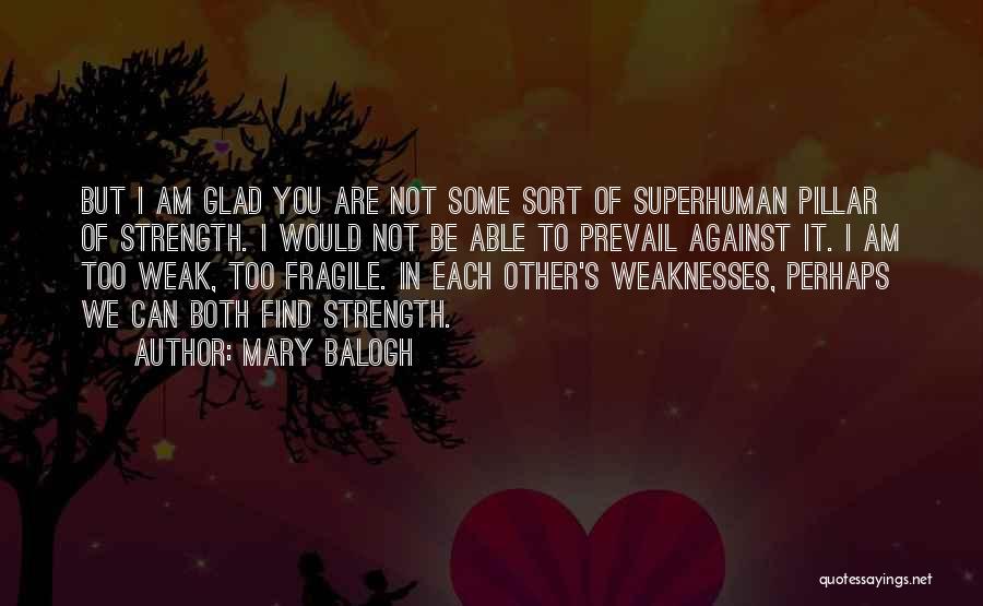 Mary Balogh Quotes: But I Am Glad You Are Not Some Sort Of Superhuman Pillar Of Strength. I Would Not Be Able To