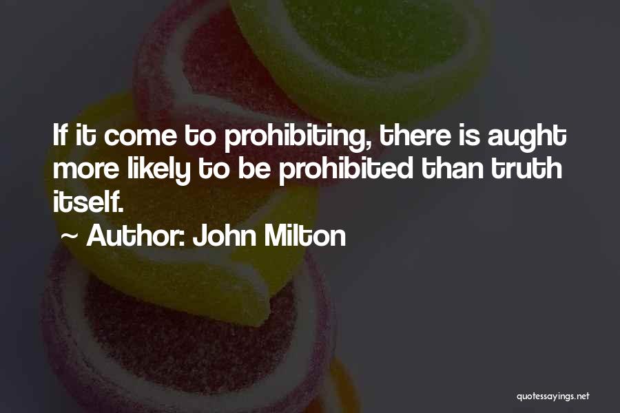 John Milton Quotes: If It Come To Prohibiting, There Is Aught More Likely To Be Prohibited Than Truth Itself.