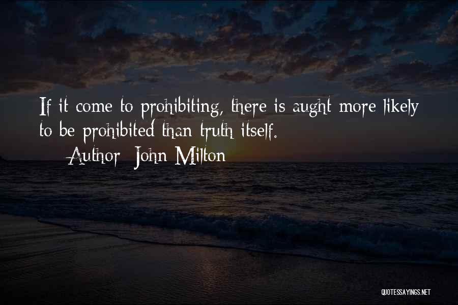 John Milton Quotes: If It Come To Prohibiting, There Is Aught More Likely To Be Prohibited Than Truth Itself.