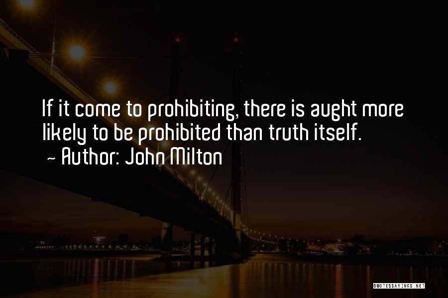 John Milton Quotes: If It Come To Prohibiting, There Is Aught More Likely To Be Prohibited Than Truth Itself.