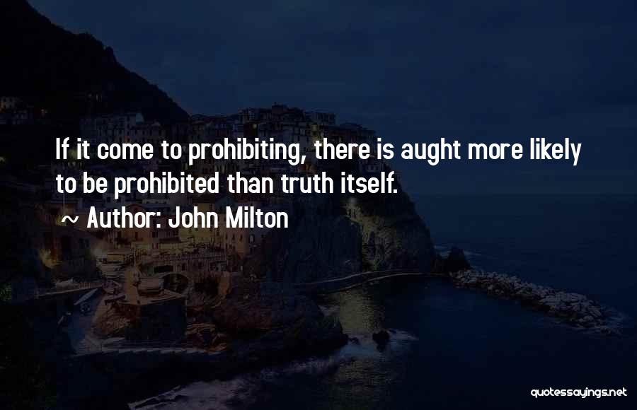 John Milton Quotes: If It Come To Prohibiting, There Is Aught More Likely To Be Prohibited Than Truth Itself.