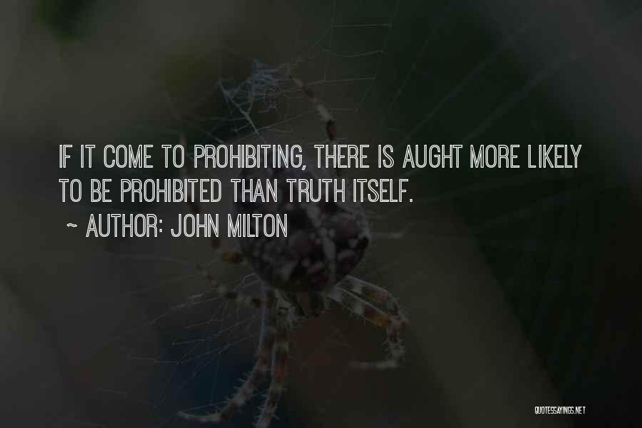 John Milton Quotes: If It Come To Prohibiting, There Is Aught More Likely To Be Prohibited Than Truth Itself.