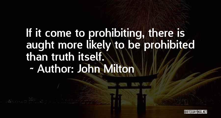 John Milton Quotes: If It Come To Prohibiting, There Is Aught More Likely To Be Prohibited Than Truth Itself.