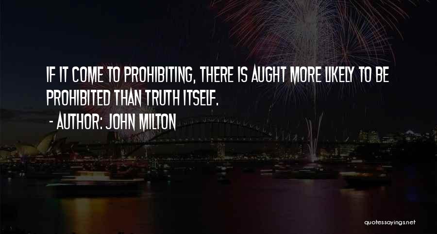 John Milton Quotes: If It Come To Prohibiting, There Is Aught More Likely To Be Prohibited Than Truth Itself.