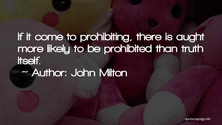 John Milton Quotes: If It Come To Prohibiting, There Is Aught More Likely To Be Prohibited Than Truth Itself.