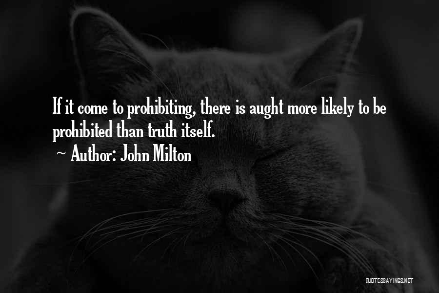 John Milton Quotes: If It Come To Prohibiting, There Is Aught More Likely To Be Prohibited Than Truth Itself.